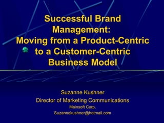 Successful Brand
        Management:
Moving from a Product-Centric
   to a Customer-Centric
      Business Model


               Suzanne Kushner
    Director of Marketing Communications
                  Mainsoft Corp.
           Suzannekushner@hotmail.com
 