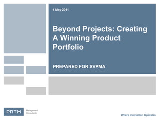 4 May 2011




              Beyond Projects: Creating
              A Winning Product
              Portfolio

              PREPARED FOR SVPMA




Management
Consultants
                                   Where Innovation Operates
 
