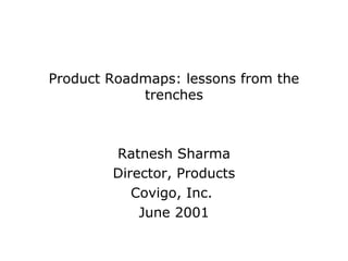 Product Roadmaps: lessons from the
            trenches



        Ratnesh Sharma
        Director, Products
           Covigo, Inc.
            June 2001
 