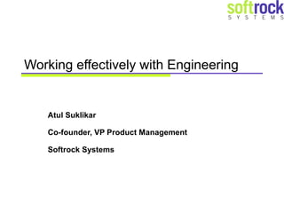 Working effectively with Engineering


   Atul Suklikar

   Co-founder, VP Product Management

   Softrock Systems
 