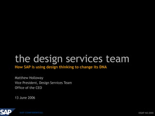©SAP AG 2005, , DST ©SAP AG 2005SAP CONFIDENTIAL
the design services team
How SAP is using design thinking to change its DNA
Matthew Holloway
Vice President, Design Services Team
Office of the CEO
13 June 2006
 