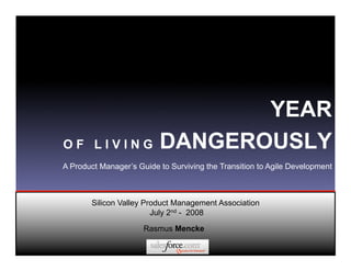 YEAR
OF LIVING                 DANGEROUSLY
A Product Manager’s Guide to Surviving the Transition to Agile Development



       Silicon Valley Product Management Association
                        July 2nd - 2008

                      Rasmus Mencke
 