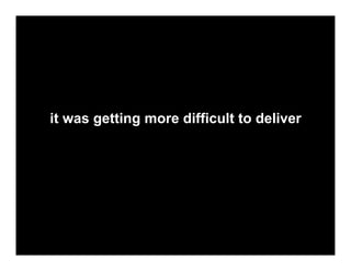 it was getting more difficult to deliver
 