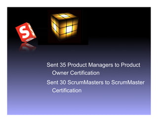 Sent 35 Product Managers to Product
  Owner Certification
Sent 30 ScrumMasters to ScrumMaster
  Certification
 