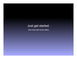 Just get started.
(the rest will come later)
 