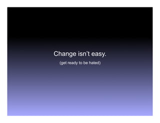 Change isn’t easy.
  (get ready to be hated)
 