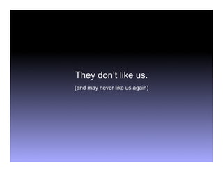 They don’t like us.
(and may never like us again)
 