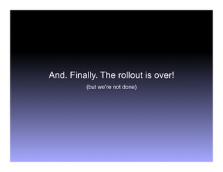 And. Finally. The rollout is over!
          (but we’re not done)
 