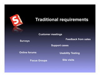 Traditional requirements


                Customer meetings
                                       Feedback from sales
Surveys
                         Support cases

Online forums                  Usability Testing

          Focus Groups              Site visits
 