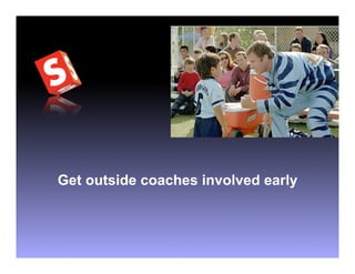 Get outside coaches involved early
 