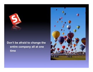 Don’t be afraid to change the
  entire company all at one
  time
 