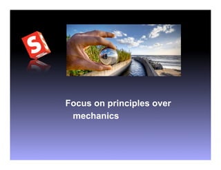 Focus on principles over
 mechanics
 