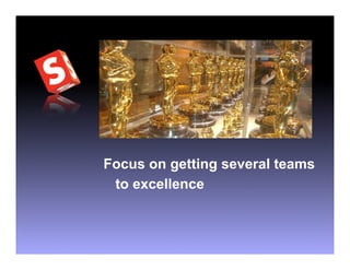 Focus on getting several teams
 to excellence
 