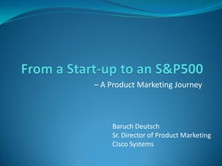 – A Product Marketing Journey



    Baruch Deutsch
    Sr. Director of Product Marketing
    Cisco Systems
 