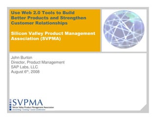 Use Web 2.0 Tools to Build
Better Products and Strengthen
Customer Relationships

Silicon Valley Product Management
Association (SVPMA)



John Burton
Director, Product Management
SAP Labs, LLC
August 6th, 2008
 