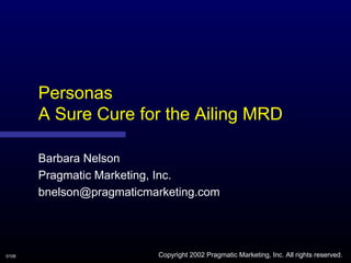 Personas
       A Sure Cure for the Ailing MRD

       Barbara Nelson
       Pragmatic Marketing, Inc.
       bnelson@pragmaticmarketing.com




0108                      Copyright 2002 Pragmatic Marketing, Inc. All rights reserved.
 