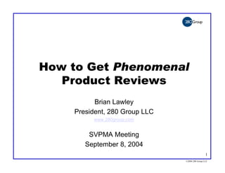 How to Get Phenomenal
   Product Reviews
          Brian Lawley
    President, 280 Group LLC
         www.280group.com


        SVPMA Meeting
       September 8, 2004
                                                1
                               ©2004 280 Group LLC
 