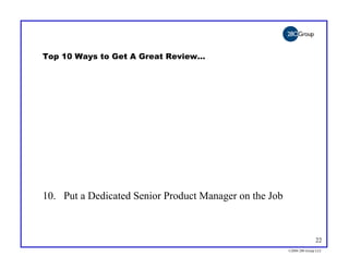 Top 10 Ways to Get A Great Review…




10. Put a Dedicated Senior Product Manager on the Job



                                                                       22
                                                        ©2004 280 Group LLC
 