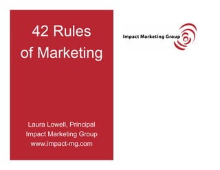 42 Rules
of Marketing



 Laura Lowell, Principal
Impact Marketing Group
  www.impact-mg.com
 