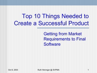 Top 10 Things Needed to
      Create a Successful Product
                   Getting from Market
                   Requirements to Final
                   Software




Oct 8, 2003   Ruth Hennigar @ SVPMA        1
 