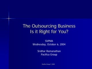 The Outsourcing Business
   Is it Right for You?
             SVPMA
    Wednesday, October 6, 2004

       Sridhar Ramanathan
          Pacifica Group


           Pacifica Group © 2004
 