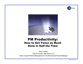 PM Productivity:
      How to Get Twice as Much
        Done in Half the Time

                            Brian Lawley
                                       y
                    CEO & Founder, 280 Group, LLC
Author, Expert Product Management & The Phenomenal Product Manager

                             1                                       ©2007 280 Group LLC
 