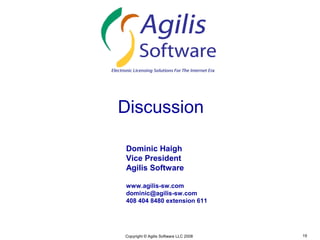 Discussion

Dominic Haigh
Vice President
Agilis Software

www.agilis-sw.com
dominic@agilis-sw.com
408 404 8480 extension 611




Copyright © Agilis Software LLC 2008   19
 