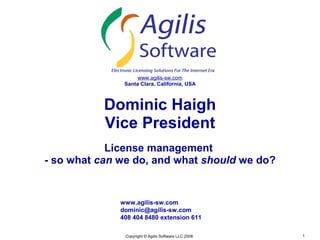 www.agilis-sw.com
               Santa Clara, California, USA



           Dominic Haigh
           Vice President
            License management
- so what can we do, and what should we do?


              www.agilis-sw.com
              dominic@agilis-sw.com
              408 404 8480 extension 611

               Copyright © Agilis Software LLC 2008   1
 