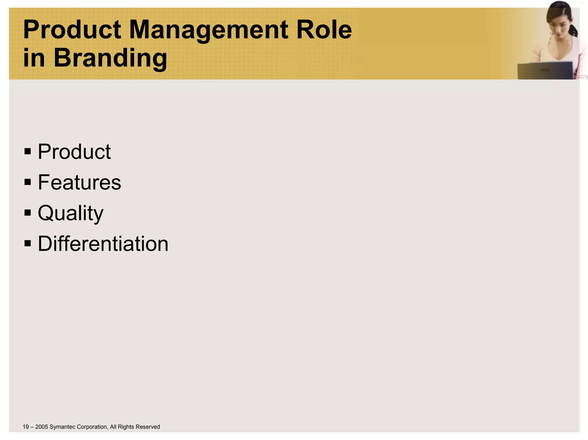 Product Management Role
in Branding


     Product
     Features
     Quality
     Differentiation




19 – 2005 Symantec Corporation, All Rights Reserved
 
