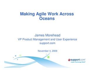 Making Agile Work Across
         Oceans


           James Morehead
VP Product Management and User Experience
               support.com

             November 4, 2009
 