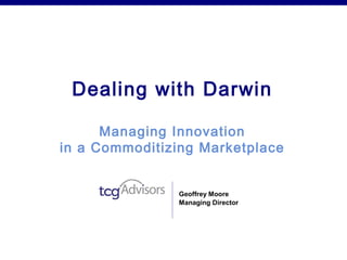 Dealing with Darwin

      Managing Innovation
in a Commoditizing Marketplace


               Geoffrey Moore
               Managing Director
 