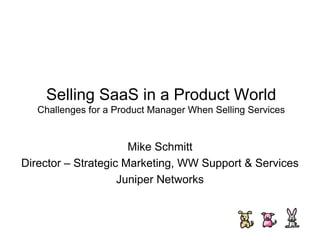 Selling SaaS in a Product World
   Challenges for a Product Manager When Selling Services


                      Mike Schmitt
Director – Strategic Marketing, WW Support & Services
                    Juniper Networks
 