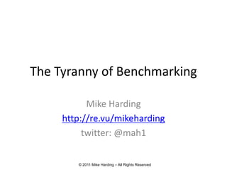The Tyranny of Benchmarking

           Mike Harding
     http://re.vu/mikeharding
          twitter: @mah1

        © 2011 Mike Harding – All Rights Reserved
 