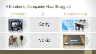 5
A Number of Companies Have Struggled
CONSUMER  MISSION CRITICAL
Sony
Nokia
 