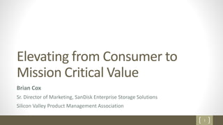1
Elevating from Consumer to
Mission Critical Value
Brian Cox
Sr. Director of Marketing, SanDisk Enterprise Storage Solutions
Silicon Valley Product Management Association
 