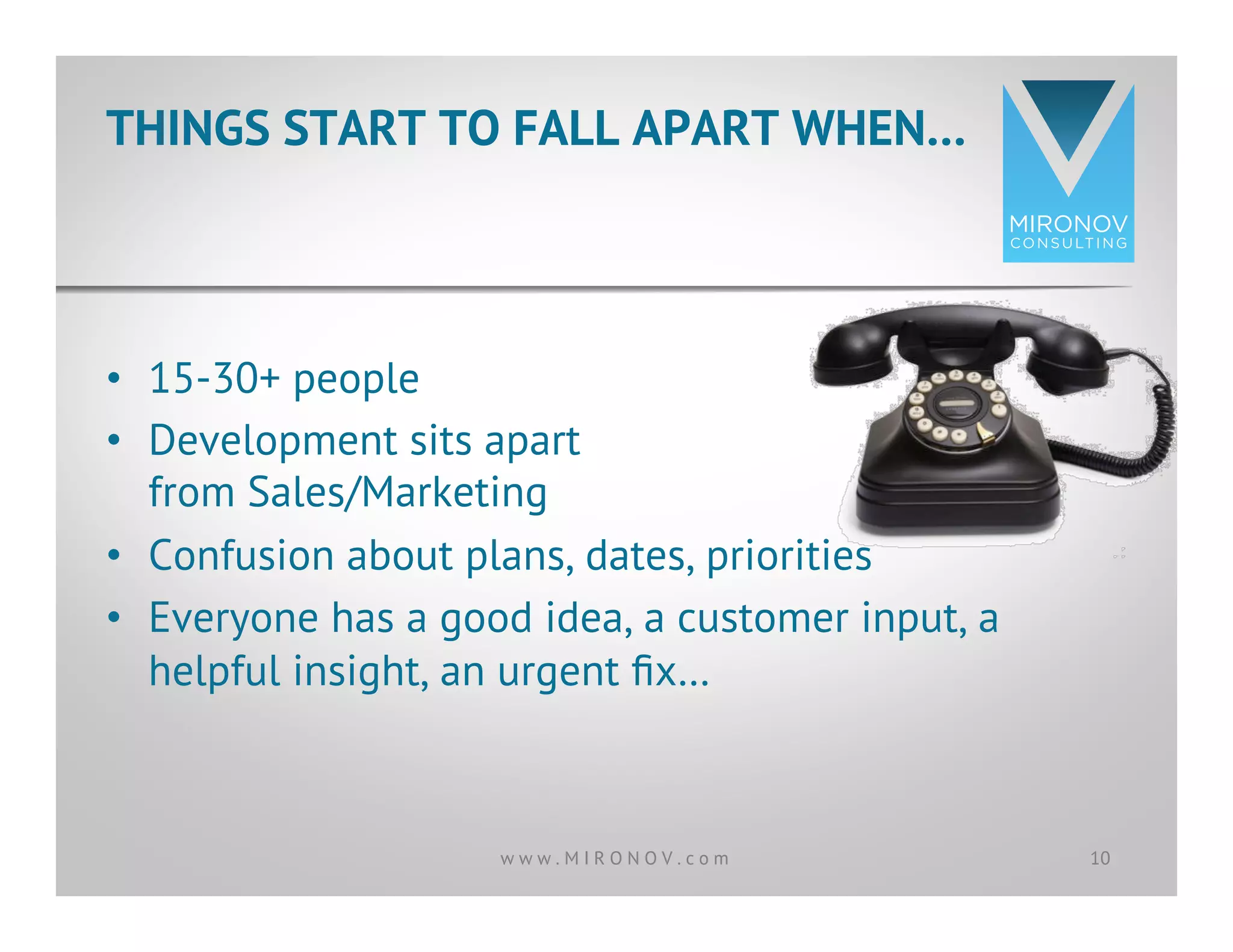 •  15-30+ people
•  Development sits apart
from Sales/Marketing
•  Confusion about plans, dates, priorities
•  Everyone has a good idea, a customer input, a
helpful insight, an urgent ﬁx…
THINGS START TO FALL APART WHEN…
10w w w . M I R O N O V . c o m
 