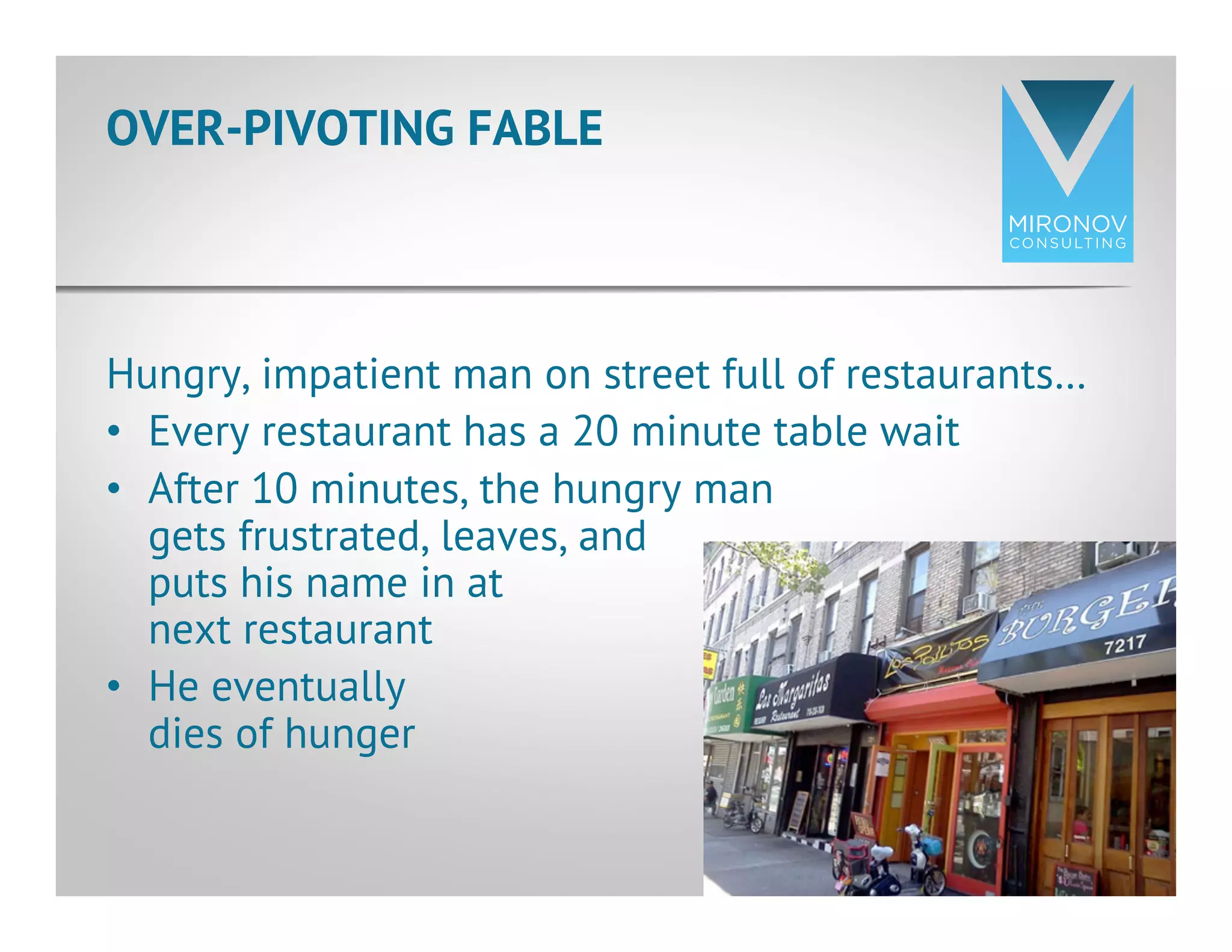 Hungry, impatient man on street full of restaurants…
•  Every restaurant has a 20 minute table wait
•  After 10 minutes, the hungry man
gets frustrated, leaves, and
puts his name in at
next restaurant
•  He eventually
dies of hunger
OVER-PIVOTING FABLE
13
 