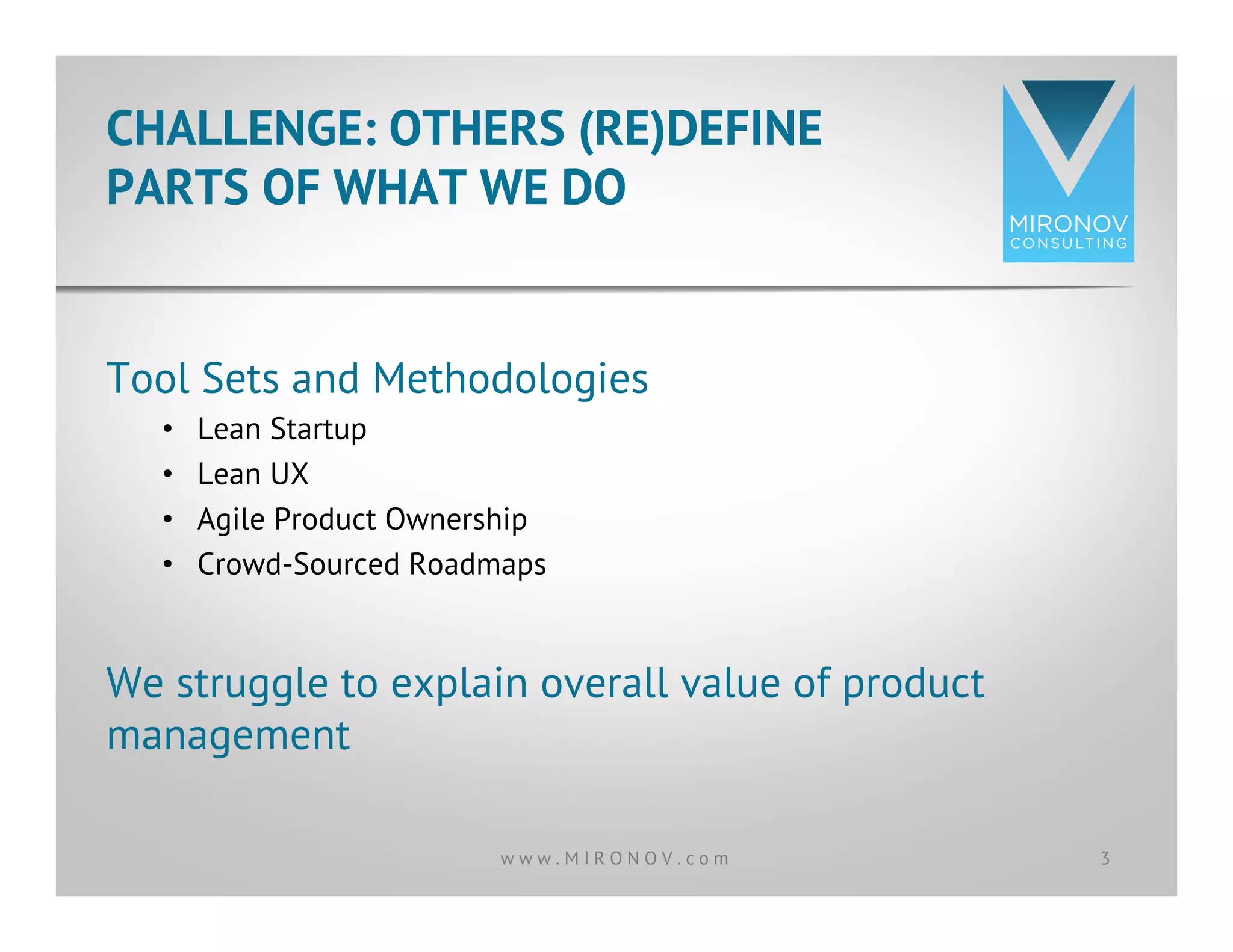Tool Sets and Methodologies
•  Lean Startup
•  Lean UX
•  Agile Product Ownership
•  Crowd-Sourced Roadmaps
We struggle to explain overall value of product
management
CHALLENGE: OTHERS (RE)DEFINE
PARTS OF WHAT WE DO
3w w w . M I R O N O V . c o m
 
