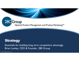 Optimal Product Management and Product MarketingTM




       Strategy
       Essentials for building long term competitive advantage
       Brian Lawley, CEO & Founder, 280 Group
© 2011 280 Group LLC.
 