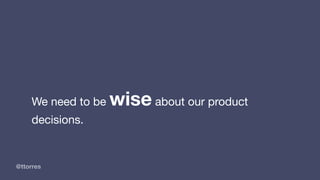 @ttorres
We need to be wise about our product
decisions.
 