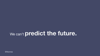 @ttorres
We can’t predict the future.
 