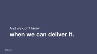 @ttorres
And we don’t know 

when we can deliver it.
 