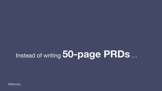 @ttorres
Instead of writing 50-page PRDs …
 