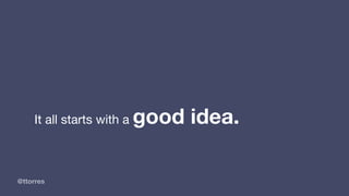 @ttorres
It all starts with a good idea.
 