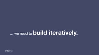 @ttorres
… we need to build iteratively.
 