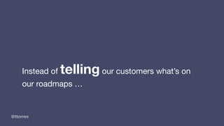 @ttorres
Instead of telling our customers what’s on
our roadmaps …
 