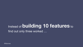 @ttorres
Instead of building 10 features to
ﬁnd out only three worked …
 