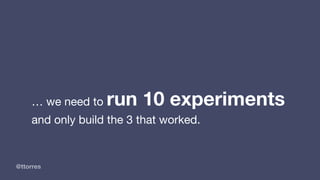 @ttorres
… we need to run 10 experiments
and only build the 3 that worked.
 