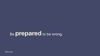 @ttorres
Be prepared to be wrong.
 