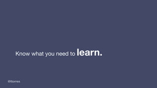 @ttorres
Know what you need to learn.
 